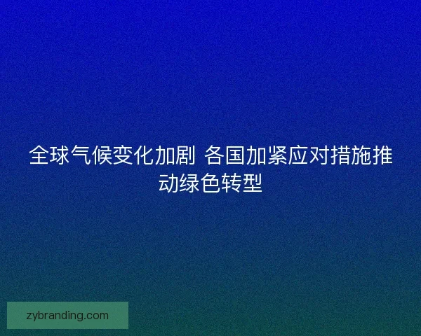 全球气候变化加剧 各国加紧应对措施推动绿色转型
