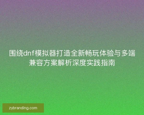 围绕dnf模拟器打造全新畅玩体验与多端兼容方案解析深度实践指南