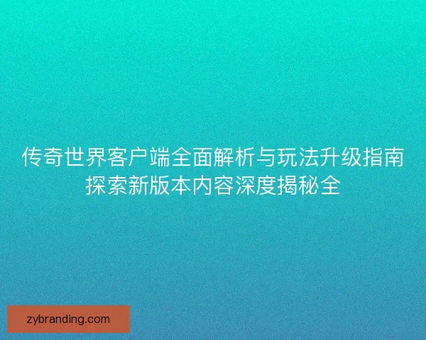 传奇世界客户端全面解析与玩法升级指南探索新版本内容深度揭秘全