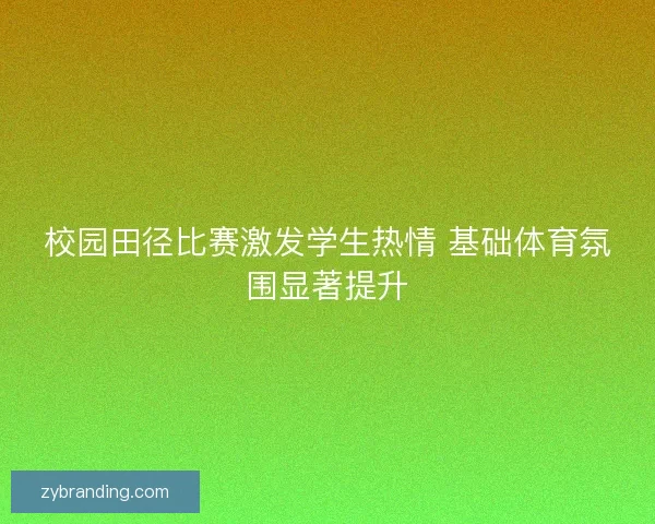 校园田径比赛激发学生热情 基础体育氛围显著提升