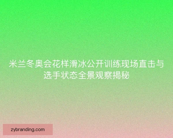 米兰冬奥会花样滑冰公开训练现场直击与选手状态全景观察揭秘