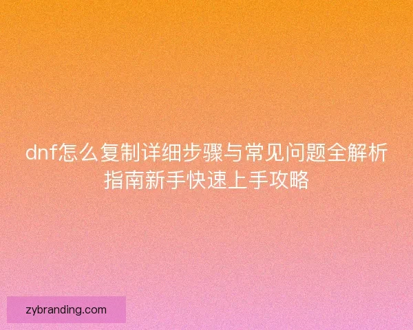 dnf怎么复制详细步骤与常见问题全解析指南新手快速上手攻略
