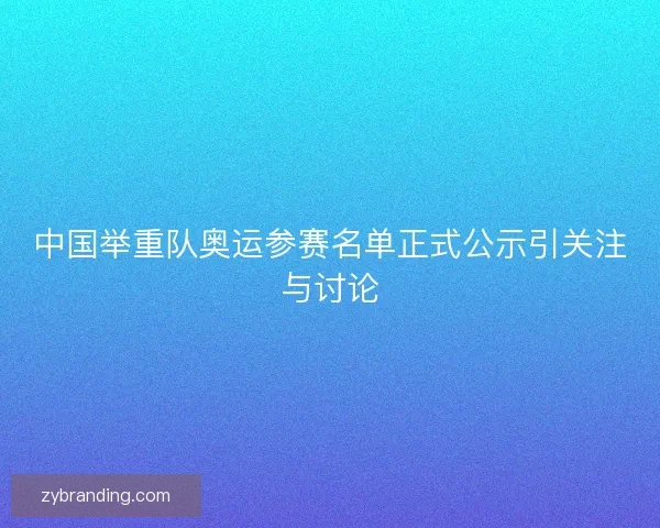 中国举重队奥运参赛名单正式公示引关注与讨论