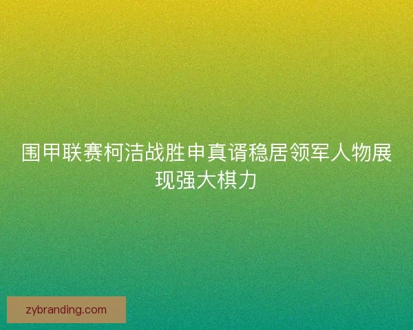 围甲联赛柯洁战胜申真谞稳居领军人物展现强大棋力